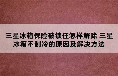 三星冰箱保险被锁住怎样解除 三星冰箱不制冷的原因及解决方法